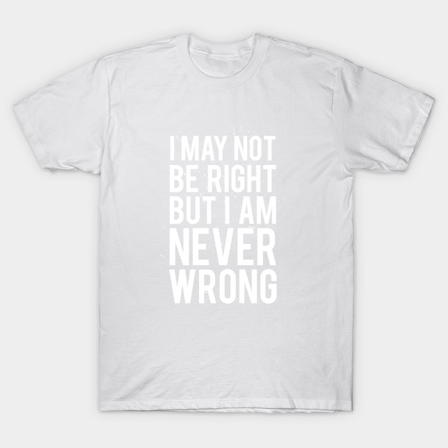 I May Not Be Right But I Am Never Wrong T-Shirt-TOZ